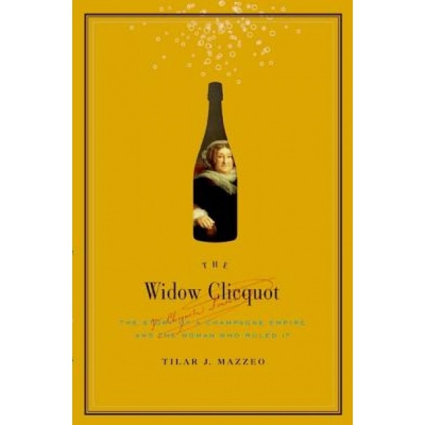 The Widow Clicquot: The Story of a Champagne Empire and the Woman Who Ruled It, Tilar J. Mazzeo