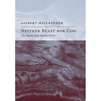 Neither Beast Nor God: The Dignity of the Human Person, Gilbert Meilaender Neither Beast Nor God: The Dignity of the Human Person, Gilbert Meilaender