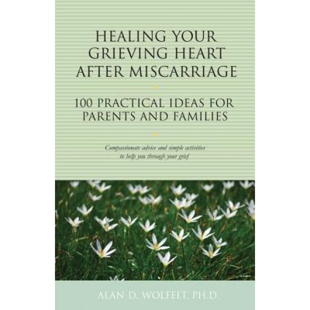 Healing Your Grieving Heart After Miscarriage: 100 Practical Ideas for Parents and Families, Alan D. Wolfelt (Author)