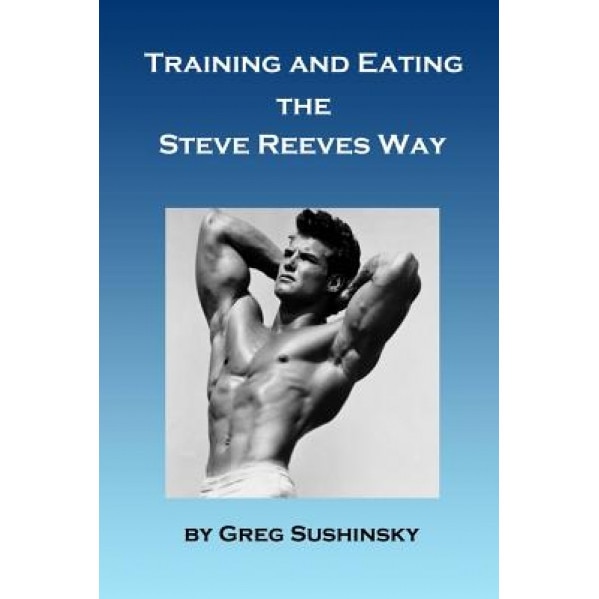 Training and Eating the Steve Reeves Way, Greg Sushinsky (Author)