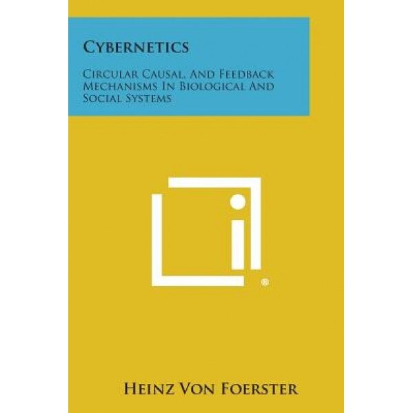 Cybernetics: Circular Causal, and Feedback Mechanisms in Biological and Social Systems, Heinz Von Foerster (Editor)