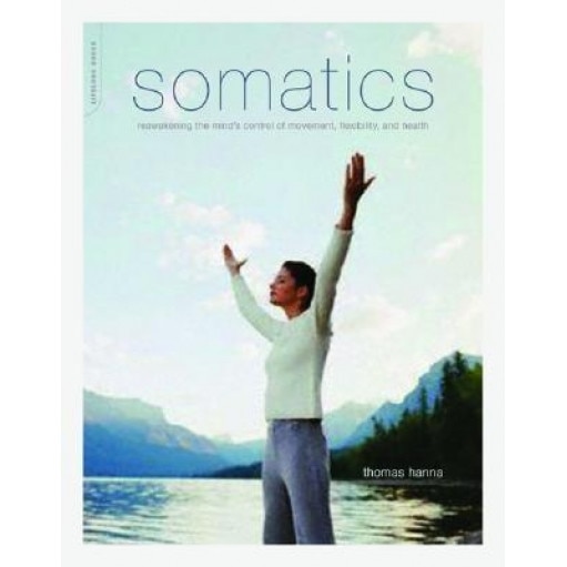 Somatics: Reawakening the Mind's Control of Movement, Flexibility, and Health, Thomas Hanna