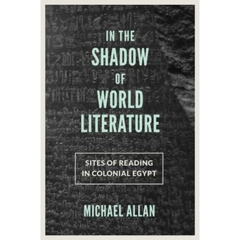 In the Shadow of World Literature: Sites of Reading in Colonial Egypt, Michael Allan (Author) In the Shadow of World Literature: Sites of Reading in Colonial Egypt, Michael Allan (Author)