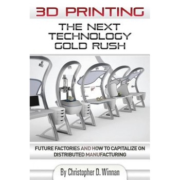3D Printing: The Next Technology Gold Rush - Future Factories and How to Capitalize on Distributed Manufacturing - Christopher D. Winnan (Author) 3D Printing: The Next Technology Gold Rush - Future Factories and How to Capitalize on Distributed Manufacturing - Christopher D. Winnan (Author)