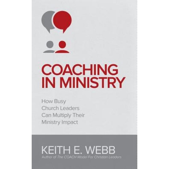 Coaching in Ministry: How Busy Church Leaders Can Multiply Their Ministry Impact, Keith E. Webb (Author)