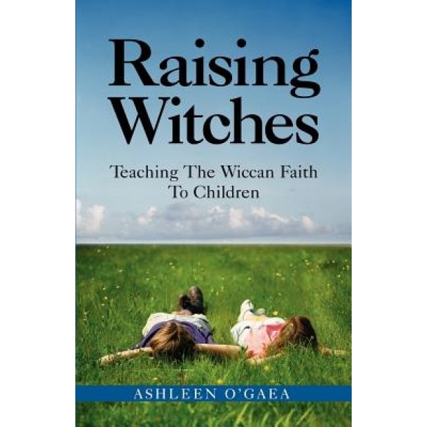 Raising Witches: Teaching the Wiccan Faith to Children - Ashleen O'Gaea
