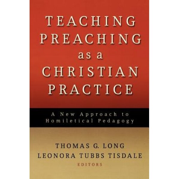 Teaching Preaching as a Christian Practice: A New Approach to Homiletical Pedagogy, Thomas G. Long (Editor)