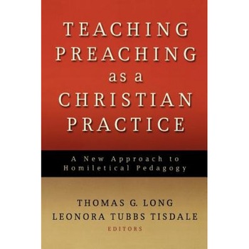 Teaching Preaching as a Christian Practice: A New Approach to Homiletical Pedagogy, Thomas G. Long (Editor) Teaching Preaching as a Christian Practice: A New Approach to Homiletical Pedagogy, Thomas G. Long (Editor)