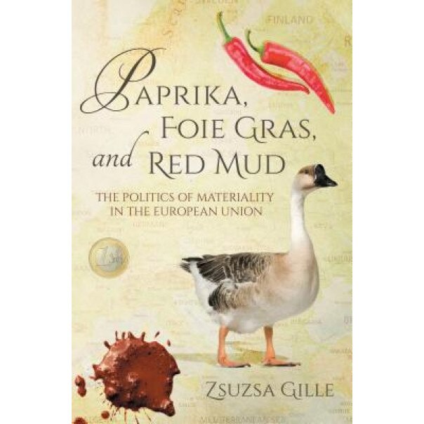 Paprika, Foie Gras, and Red Mud: The Politics of Materiality in the European Union, Zsuzsa Gille (Author)