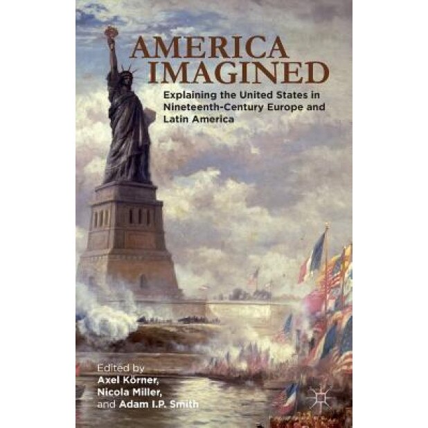 America Imagined: Explaining the United States in Nineteenth-Century Europe and Latin America, Axel, Dr Korner (Editor)