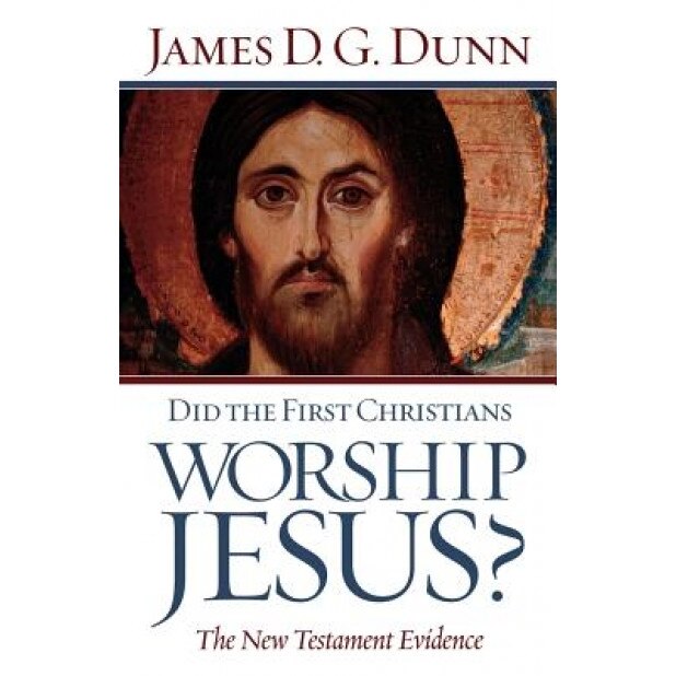 Did the First Christians Worship Jesus?: The New Testament Evidence, James D. G. Dunn
