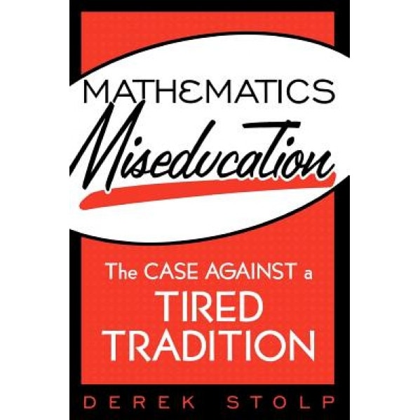 Mathematics Miseducation: The Case Against a Tired Tradition, Derek Stolp (Author)