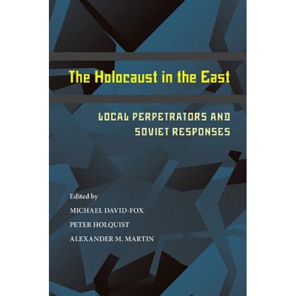 The Holocaust in the East: Local Perpetrators and Soviet Responses, Michael David-Fox (Editor)