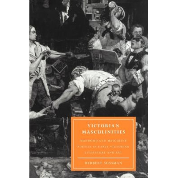 Victorian Masculinities: Manhood and Masculine Poetics in Early Victorian Literature and Art, Herbert Sussman (Author)