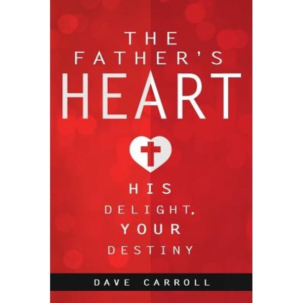 The Father's Heart: His Delight, Your Destiny, Dave Carroll (Author)