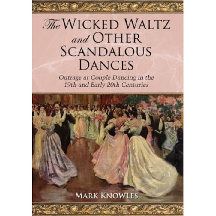 The Wicked Waltz and Other Scandalous Dances: Outrage at Couple Dancing in the 19th and Early 20th Centuries, Mark Knowles (Author)