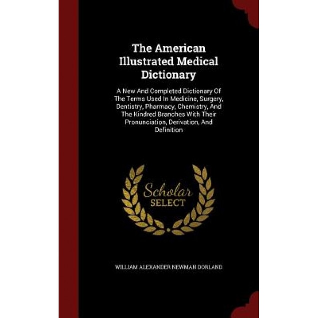 The American Illustrated Medical Dictionary: A New and Completed Dictionary of the Terms Used in Medicine, Surgery, Dentistry, Pharmacy, Chemistry, an, William Alexander Newman Dorland (Created by)