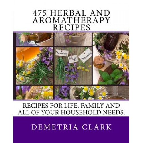475 Herbal and Aromatherapy Recipes: Recipes for Life, Family and All of Your Household Needs., Demetria Clark (Author)