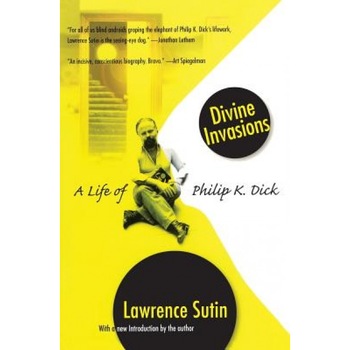 Divine Invasions: A Life of Philip K. Dick, Lawrence Sutin Divine Invasions: A Life of Philip K. Dick, Lawrence Sutin