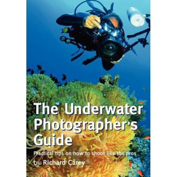 The Underwater Photographer's Guide: Practical Tips on How to Shoot Like the Pros, Richard Carey (Author)