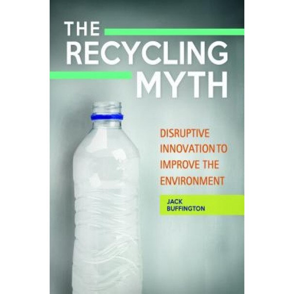 The Recycling Myth: Disruptive Innovation to Improve the Environment, Jack Buffington (Author)