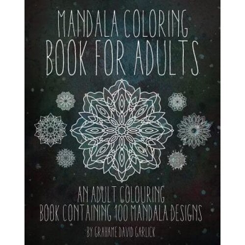 Mandala Coloring Book for Adults: An Adult Colouring Book Containing 100 Mandala Designs, Grahame Garlick (Author)