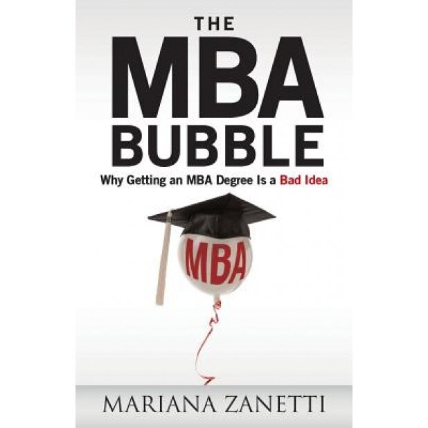 The MBA Bubble: Why Getting an MBA Degree Is a Bad Idea - Mariana Zanetti (Author)