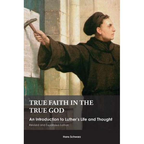 True Faith in the True God: An Introduction to Luther's Life and Thought, Hans Schwarz (Author)