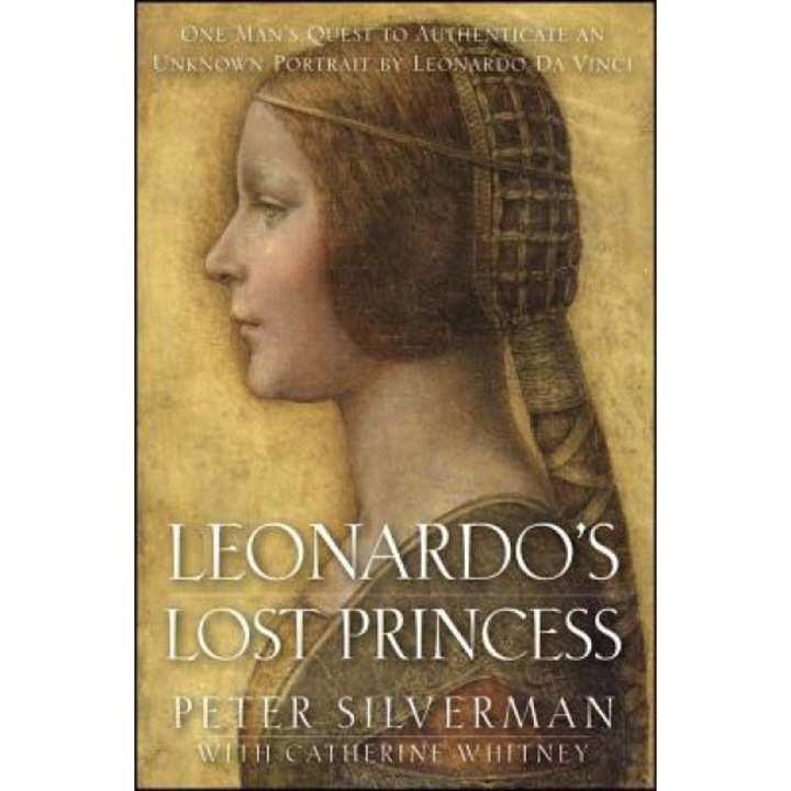 Leonardo's Lost Princess: One Man's Quest to Authenticate an Unknown Portrait by Leonardo Da Vinci, Peter Silverman (Author)