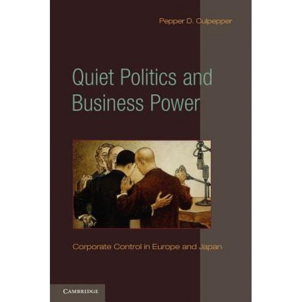 Quiet Politics and Business Power: Corporate Control in Europe and Japan, Pepper D. Culpepper (Author)
