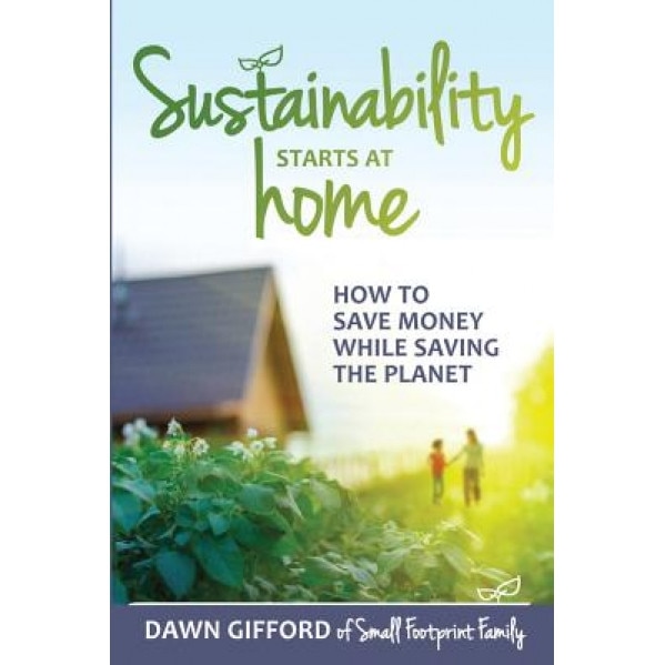 Sustainability Starts at Home: How to Save Money While Saving the Planet, Dawn Gifford (Author)