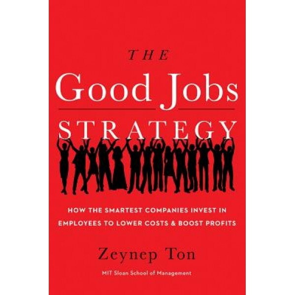 The Good Jobs Strategy: How the Smartest Companies Invest in Employees to Lower Costs and Boost Profits, Zeynep Ton (Author)
