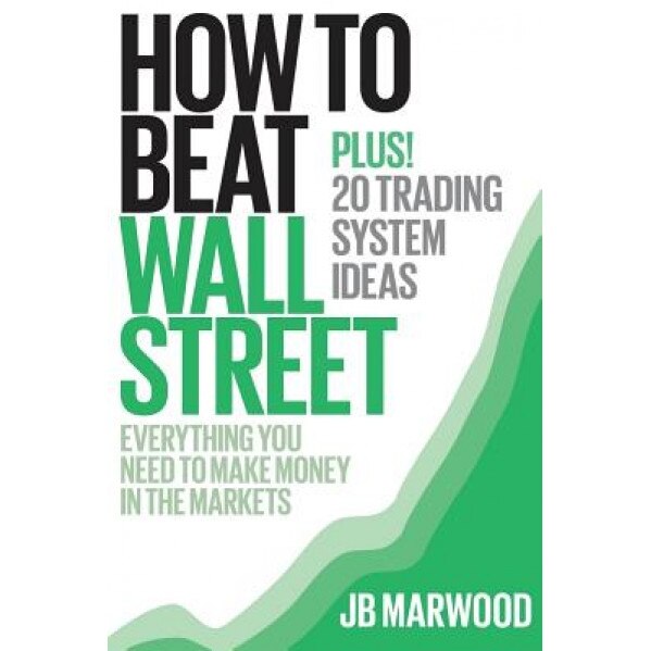 How to Beat Wall Street: Everything You Need to Make Money in the Markets Plus! 20 Trading System Ideas - MR J. B. Marwood (Author)