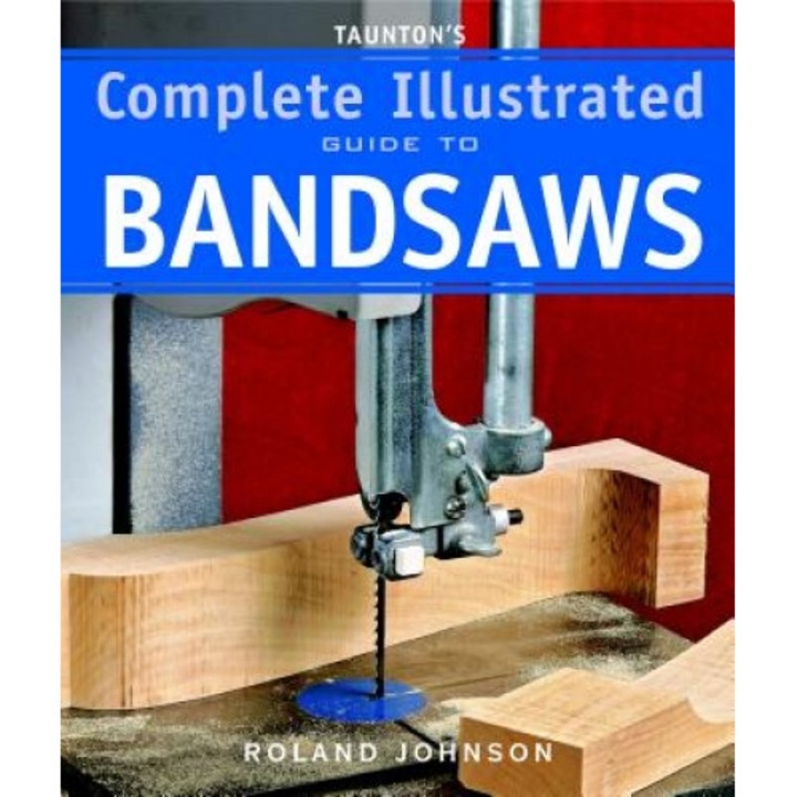 Taunton's Complete Illustrated Guide to Bandsaws, Roland Johnson