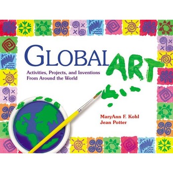 Global Art: Activities, Projects, and Inventions from Around the World, MaryAnn F. Kohl, Jean Potter Global Art: Activities, Projects, and Inventions from Around the World, MaryAnn F. Kohl, Jean Potter