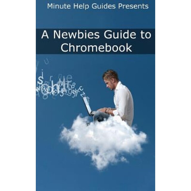 A Newbies Guide to Chromebook: A Beginners Guide to Chrome OS and Cloud Computing, Minute Help Guides (Author)