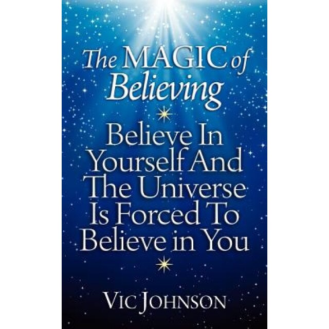 The Magic of Believing: Believe in Yourself and the Universe Is Forced to Believe in You, Vic Johnson (Author)