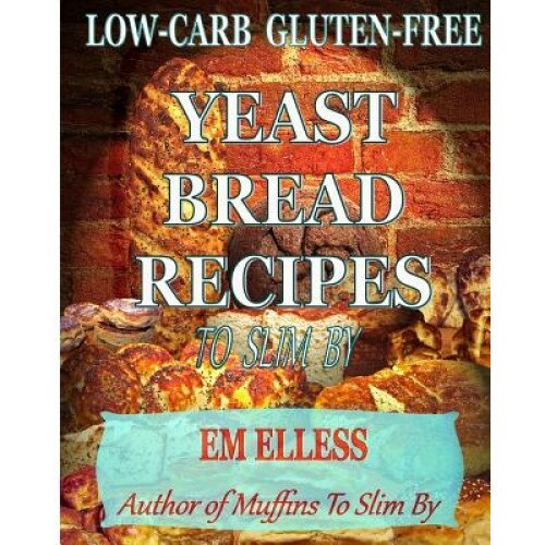 Low-Carb Gluten-Free Yeast Bread Recipes to Slim by: For Weight Loss, Diabetic and Gluten-Free Diets, Em Elless (Author)