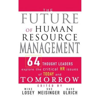 The Future of Human Resource Management: 64 Thought Leaders Explore the Critical HR Issues of Today and Tomorrow - The Future of Human Resource Management: 64 Thought Leaders Explore the Critical HR Issues of Today and Tomorrow -