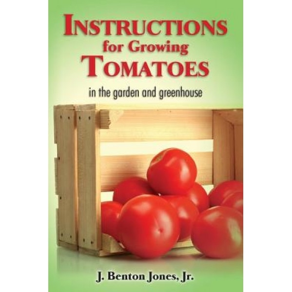 Instructions for Growing Tomatoes: In the Garden and Greenhouse, J. Benton, Jr. Jones (Author)
