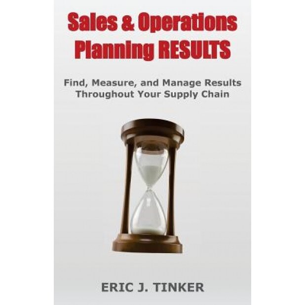 Sales & Operations Planning Results: Find, Measure, and Manage Results Throughout Your Supply Chain - Eric Tinker (Author)
