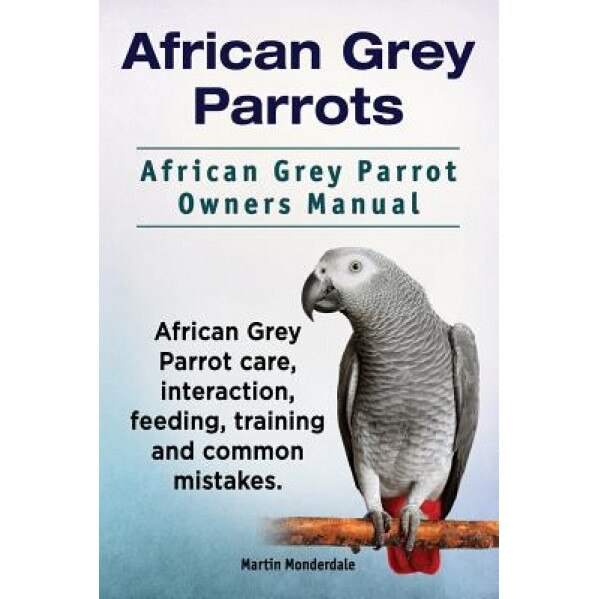 African Grey Parrots. African Grey Parrot Owners Manual. African Grey Parrot Care, Interaction, Feeding, Training and Common Mistakes., Martin Monderdale (Author)