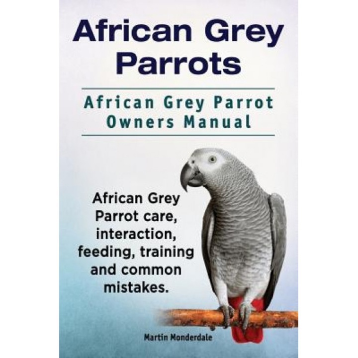 African Grey Parrots. African Grey Parrot Owners Manual. African Grey Parrot Care, Interaction, Feeding, Training and Common Mistakes., Martin Monderdale (Author)