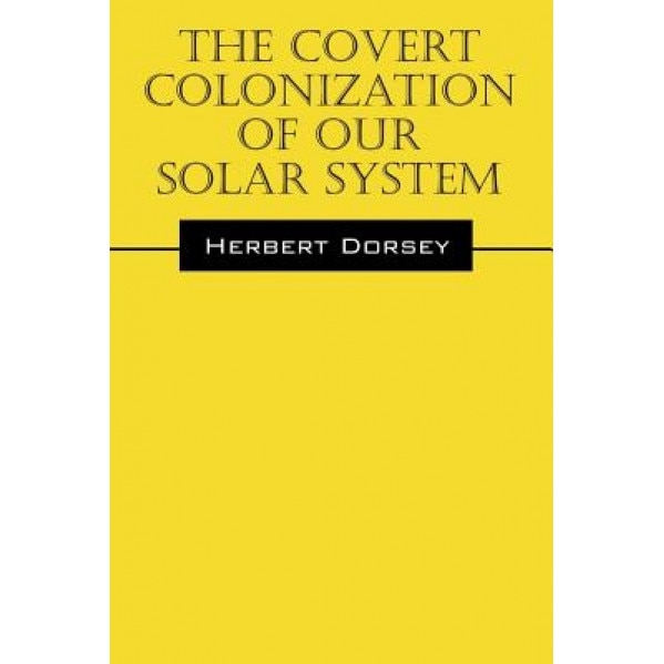 The Covert Colonization of Our Solar System, Herbert Dorsey (Author)