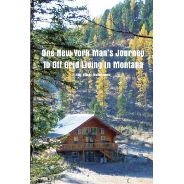One New York Man's Journey to Off Grid Living in Montana, Rich Scheben (Author)