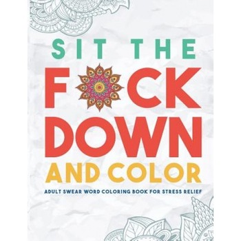 Sit the F*ck Down and Color: Adult Swear Word Coloring Book for Stress Relief, Swear Word Coloring Book Group (Author) Sit the F*ck Down and Color: Adult Swear Word Coloring Book for Stress Relief, Swear Word Coloring Book Group (Author)