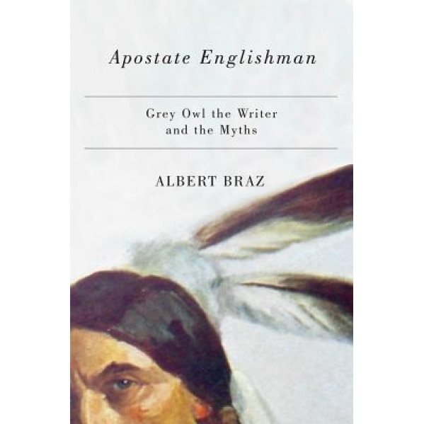 Apostate Englishman: Grey Owl the Writer and the Myths, Albert Braz (Author)