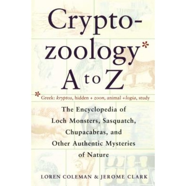 Cryptozoology A to Z: The Encyclopedia of Loch Monsters Sasquatch Chupacabras and Other Authentic M - Jerome Clark, Loren L. Coleman