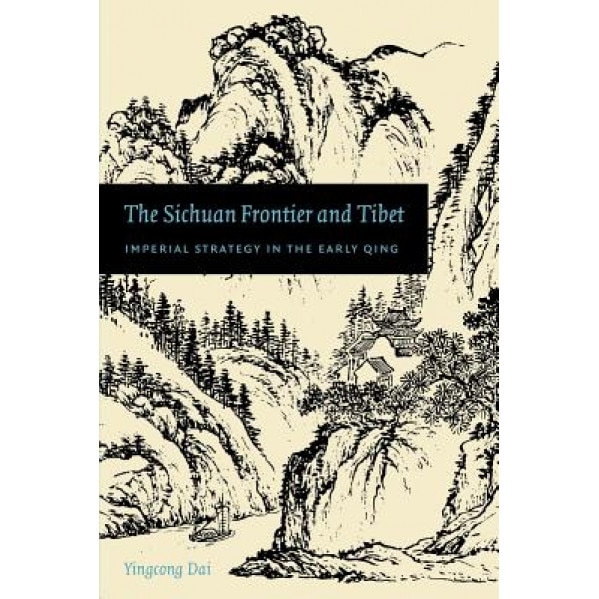 The Sichuan Frontier and Tibet: Imperial Strategy in the Early Qing, Yingcong Dai (Author)