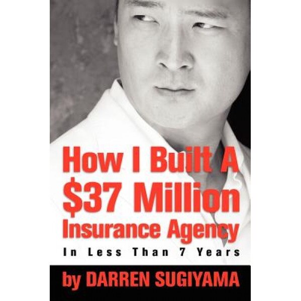 How I Built a $37 Million Insurance Agency in Less Than 7 Years - Darren Sugiyama (Author)